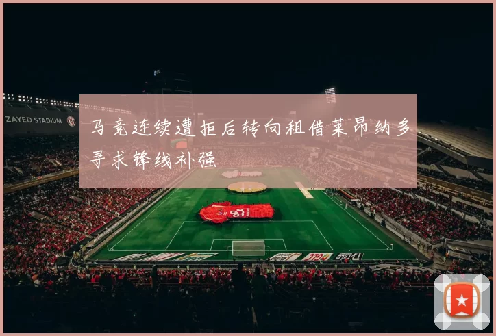 马竞连续遭拒后转向租借莱昂纳多寻求锋线补强