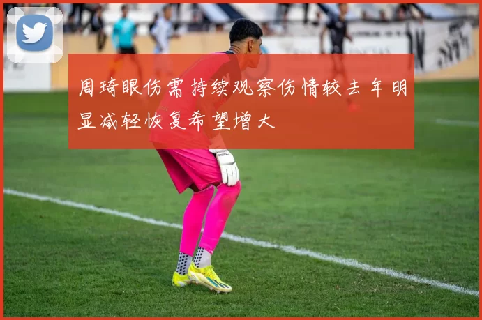 周琦眼伤需持续观察伤情较去年明显减轻恢复希望增大