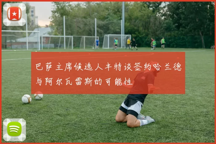 巴萨主席候选人丰特谈签约哈兰德与阿尔瓦雷斯的可能性