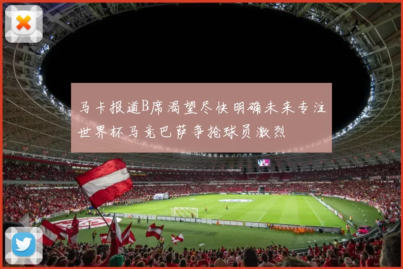 马卡报道B席渴望尽快明确未来专注世界杯马竞巴萨争抢球员激烈
