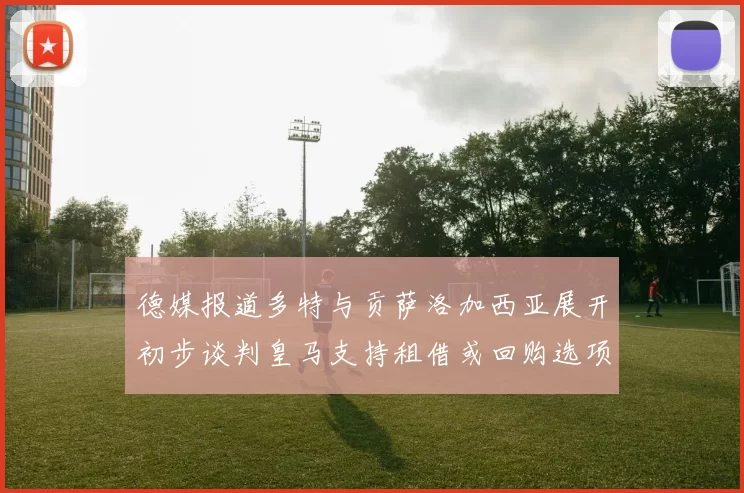 德媒报道多特与贡萨洛加西亚展开初步谈判皇马支持租借或回购选项