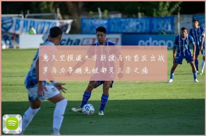 意天空报道冬季新援马伦首发出战罗马力争避免被都灵三杀之痛