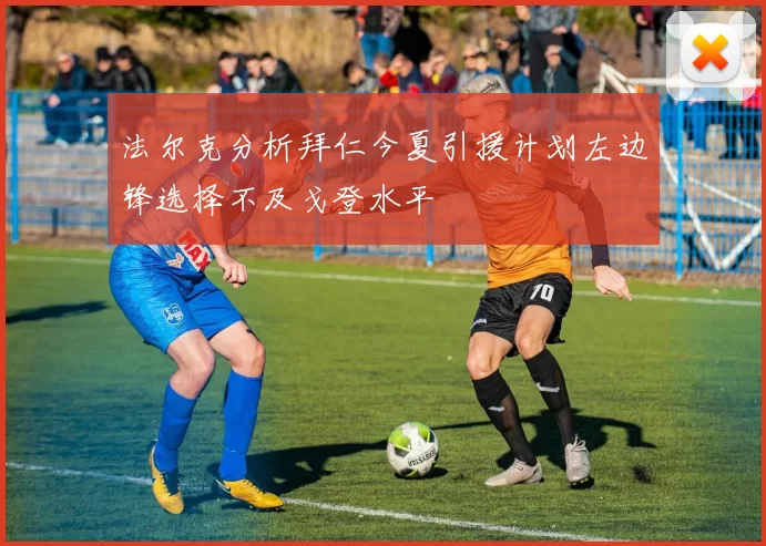 法尔克分析拜仁今夏引援计划左边锋选择不及戈登水平