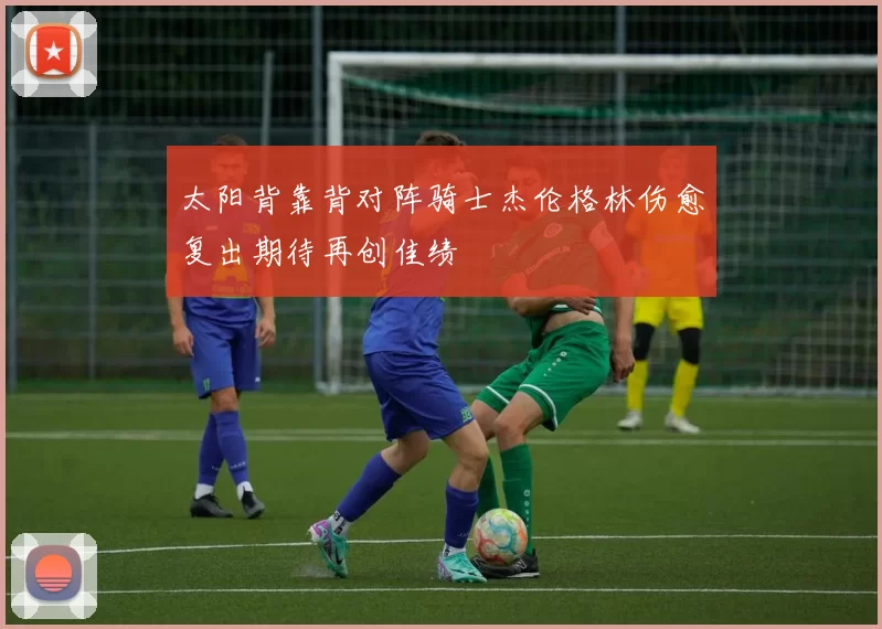太阳背靠背对阵骑士杰伦格林伤愈复出期待再创佳绩