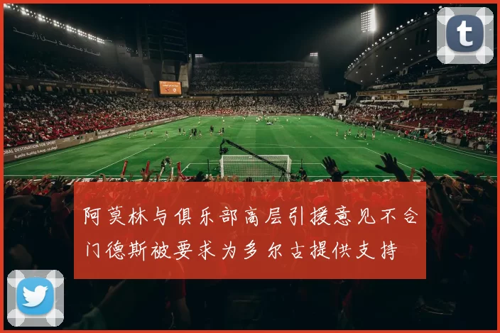 阿莫林与俱乐部高层引援意见不合门德斯被要求为多尔古提供支持
