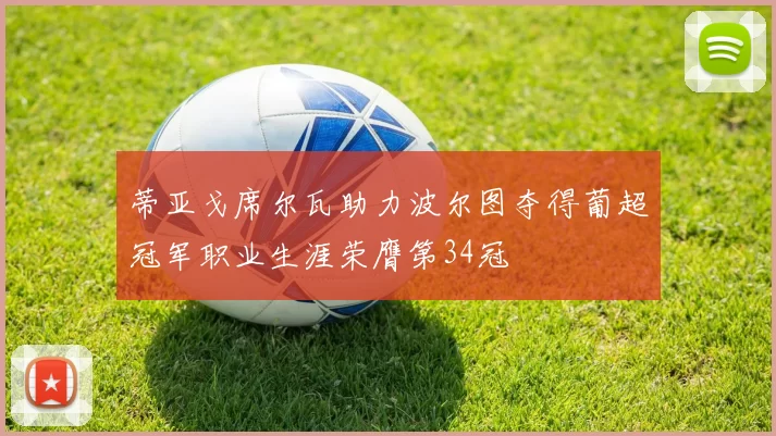 蒂亚戈席尔瓦助力波尔图夺得葡超冠军职业生涯荣膺第34冠