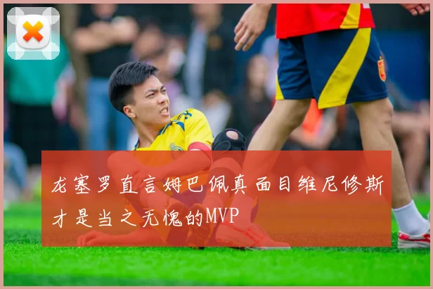 龙塞罗直言姆巴佩真面目维尼修斯才是当之无愧的MVP