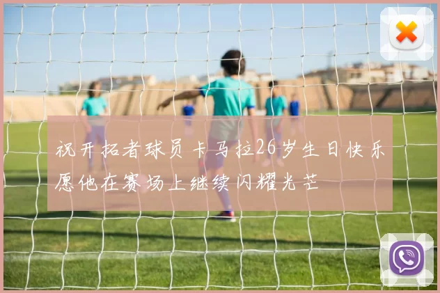 祝开拓者球员卡马拉26岁生日快乐愿他在赛场上继续闪耀光芒